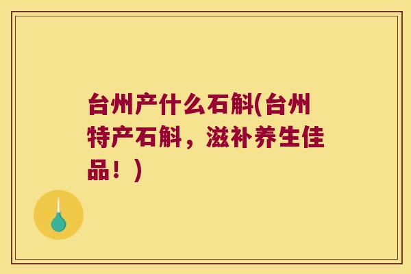 台州产什么石斛(台州特产石斛，滋补养生佳品！)
