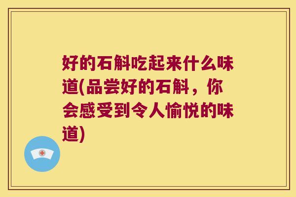 好的石斛吃起来什么味道(品尝好的石斛，你会感受到令人愉悦的味道)