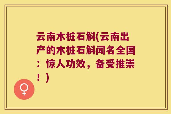 云南木桩石斛(云南出产的木桩石斛闻名全国：惊人功效，备受推崇！)