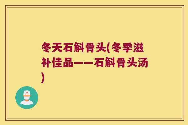 冬天石斛骨头(冬季滋补佳品——石斛骨头汤)