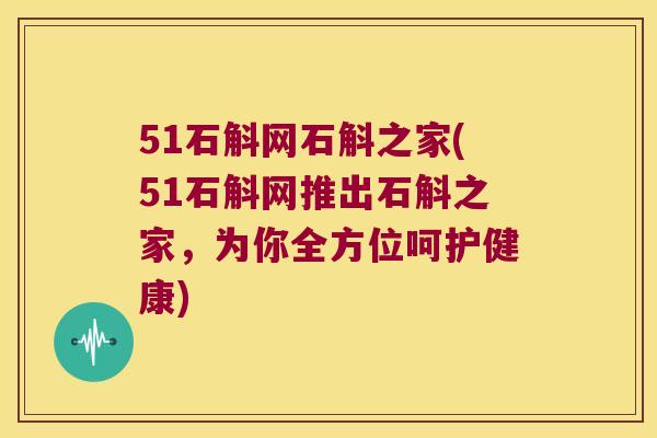 51石斛网石斛之家(51石斛网推出石斛之家，为你全方位呵护健康)