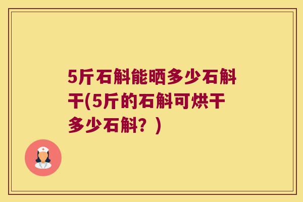 5斤石斛能晒多少石斛干(5斤的石斛可烘干多少石斛？)