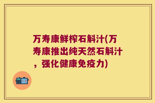 万寿康鲜榨石斛汁(万寿康推出纯天然石斛汁，强化健康免疫力)