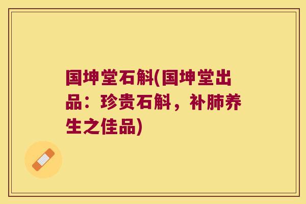 国坤堂石斛(国坤堂出品：珍贵石斛，补肺养生之佳品)
