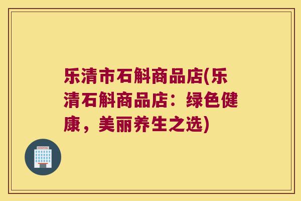 乐清市石斛商品店(乐清石斛商品店：绿色健康，美丽养生之选)