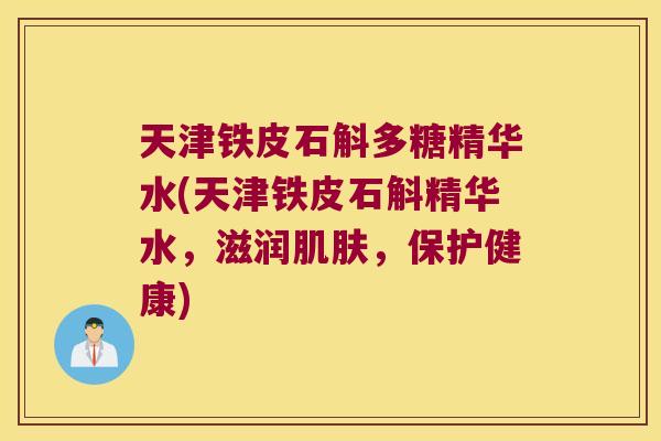天津铁皮石斛多糖精华水(天津铁皮石斛精华水，滋润肌肤，保护健康)