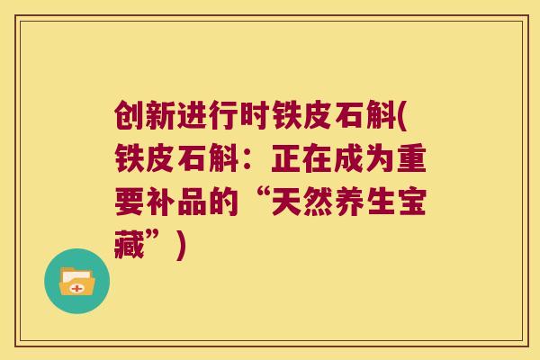 创新进行时铁皮石斛(铁皮石斛：正在成为重要补品的“天然养生宝藏”)