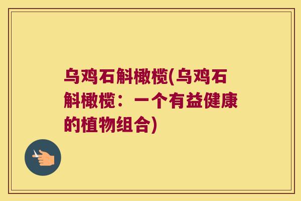 乌鸡石斛橄榄(乌鸡石斛橄榄：一个有益健康的植物组合)