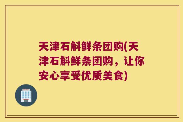 天津石斛鲜条团购(天津石斛鲜条团购，让你安心享受优质美食)