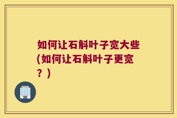 如何让石斛叶子宽大些(如何让石斛叶子更宽？)