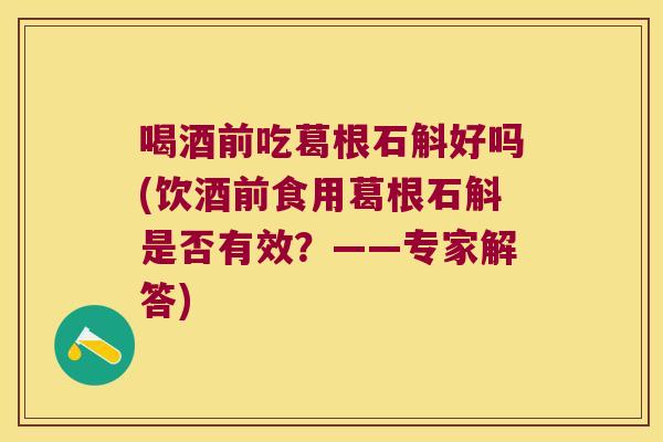 喝酒前吃葛根石斛好吗(饮酒前食用葛根石斛是否有效？——专家解答)