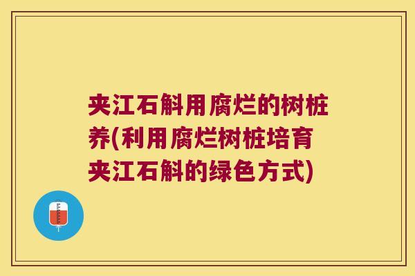夹江石斛用腐烂的树桩养(利用腐烂树桩培育夹江石斛的绿色方式) 夹江石斛用腐烂的树桩养(利用腐烂树桩培育夹江石斛的绿色方式)