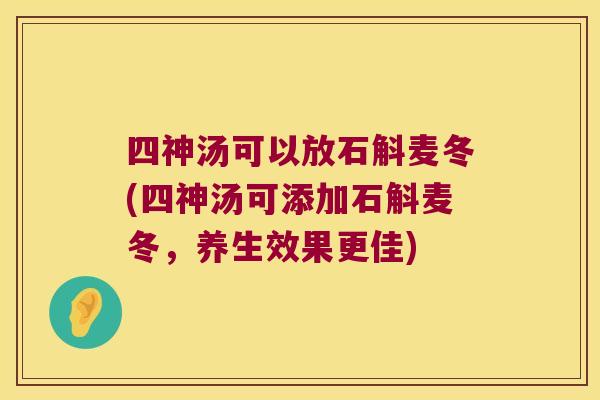四神汤可以放石斛麦冬(四神汤可添加石斛麦冬，养生效果更佳)