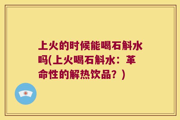上火的时候能喝石斛水吗(上火喝石斛水：革命性的解热饮品？)