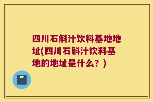 四川石斛汁饮料基地地址(四川石斛汁饮料基地的地址是什么？)