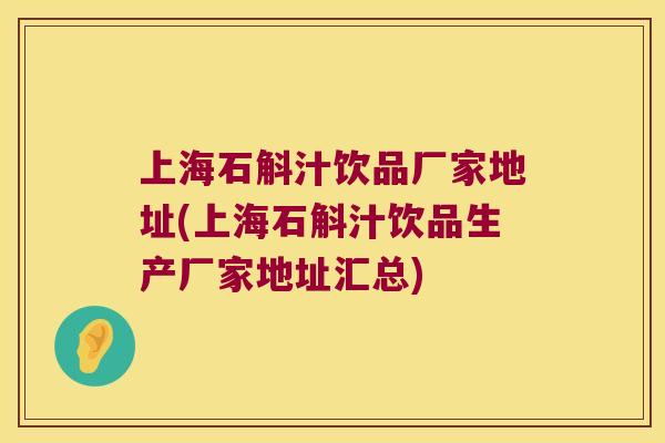 上海石斛汁饮品厂家地址(上海石斛汁饮品生产厂家地址汇总)