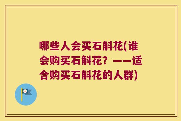 哪些人会买石斛花(谁会购买石斛花？——适合购买石斛花的人群)