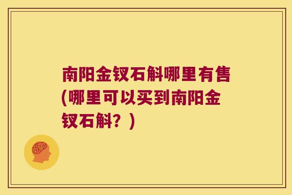 南阳金钗石斛哪里有售(哪里可以买到南阳金钗石斛？)
