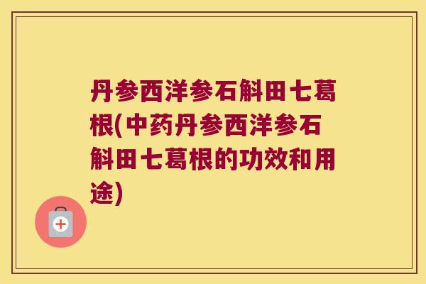 丹参西洋参石斛田七葛根(中药丹参西洋参石斛田七葛根的功效和用途)