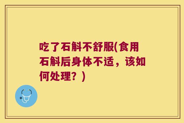 吃了石斛不舒服(食用石斛后身体不适，该如何处理？)