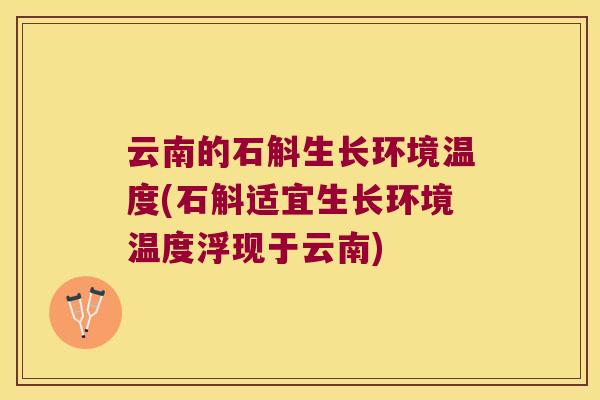云南的石斛生长环境温度(石斛适宜生长环境温度浮现于云南)