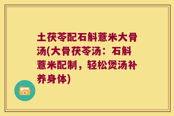 土茯苓配石斛薏米大骨汤(大骨茯苓汤:石斛薏米配制,轻松煲汤补养身体) 土茯苓配石斛薏米大骨汤(大骨茯苓汤:石斛薏米配制,轻松煲汤补养身体)