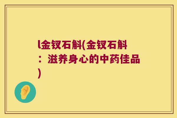 l金钗石斛(金钗石斛：滋养身心的中药佳品)