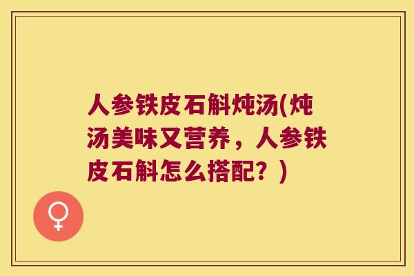 人参铁皮石斛炖汤(炖汤美味又营养，人参铁皮石斛怎么搭配？)
