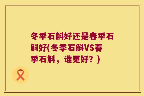 冬季石斛好还是春季石斛好(冬季石斛VS春季石斛,谁更好?) 冬季石斛好还是春季石斛好(冬季石斛VS春季石斛,谁更好?)
