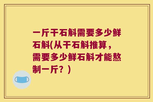 一斤干石斛需要多少鲜石斛(从干石斛推算，需要多少鲜石斛才能熬制一斤？)