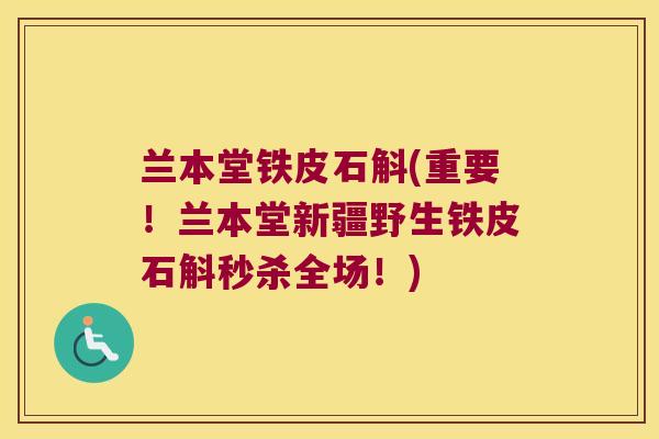 兰本堂铁皮石斛(重要！兰本堂新疆野生铁皮石斛秒杀全场！)