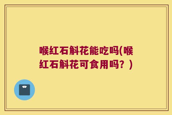 喉红石斛花能吃吗(喉红石斛花可食用吗？)