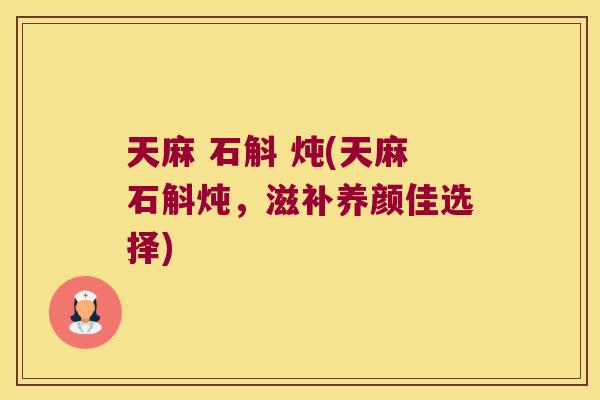 天麻 石斛 炖(天麻石斛炖，滋补养颜佳选择)