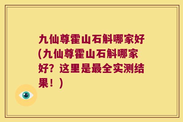 九仙尊霍山石斛哪家好(九仙尊霍山石斛哪家好？这里是最全实测结果！)
