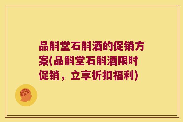品斛堂石斛酒的促销方案(品斛堂石斛酒限时促销，立享折扣福利)
