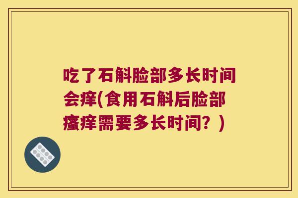 吃了石斛脸部多长时间会痒(食用石斛后脸部瘙痒需要多长时间？)