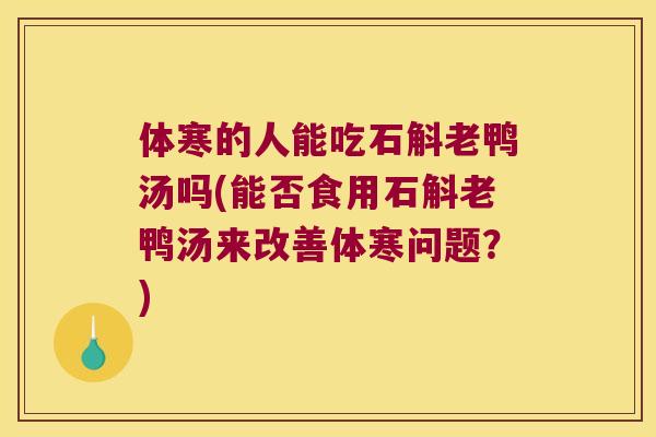 体寒的人能吃石斛老鸭汤吗(能否食用石斛老鸭汤来改善体寒问题？)