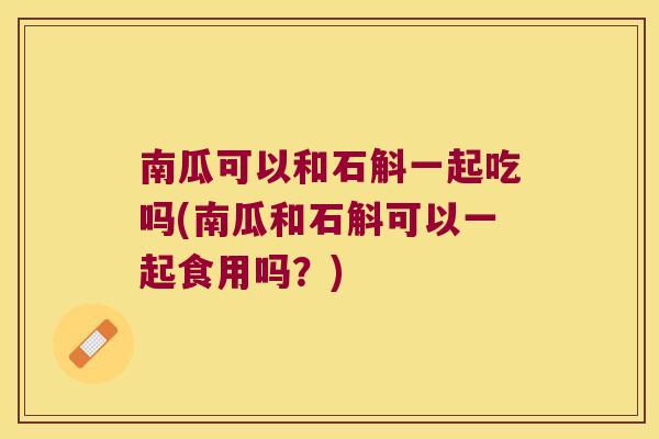 南瓜可以和石斛一起吃吗(南瓜和石斛可以一起食用吗？)