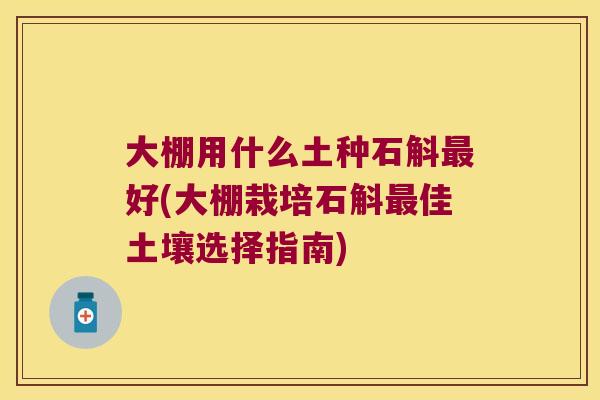 大棚用什么土种石斛最好(大棚栽培石斛最佳土壤选择指南)