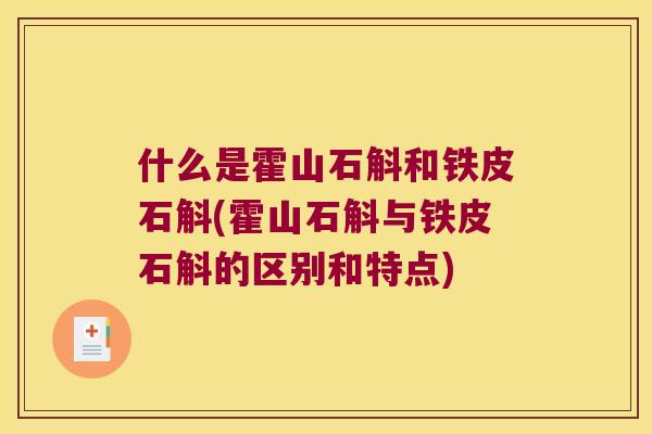 什么是霍山石斛和铁皮石斛(霍山石斛与铁皮石斛的区别和特点)
