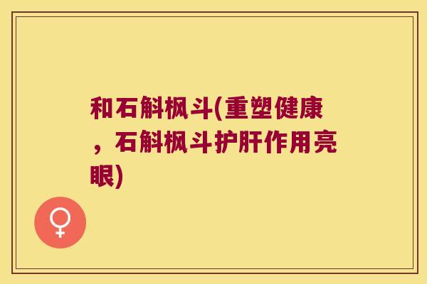 和石斛枫斗(重塑健康，石斛枫斗护肝作用亮眼)