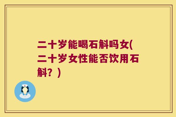 二十岁能喝石斛吗女(二十岁女性能否饮用石斛？)