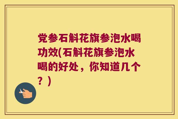 党参石斛花旗参泡水喝功效(石斛花旗参泡水喝的好处，你知道几个？)