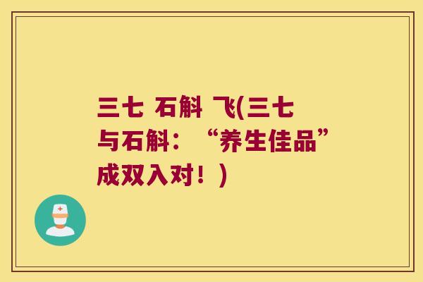 三七 石斛 飞(三七与石斛：“养生佳品”成双入对！)