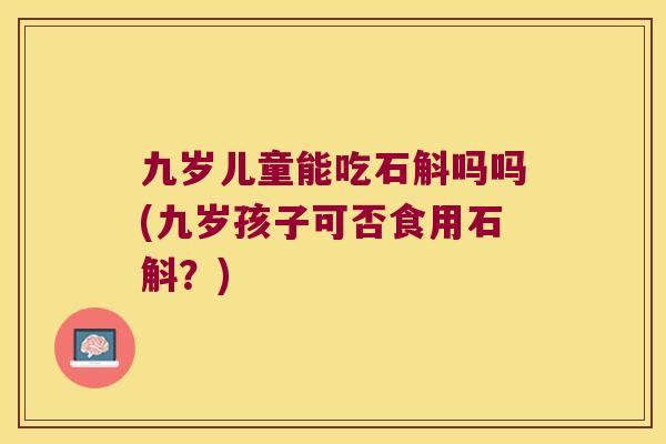 九岁儿童能吃石斛吗吗(九岁孩子可否食用石斛？)