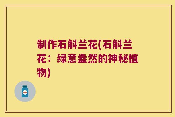 制作石斛兰花(石斛兰花：绿意盎然的神秘植物)