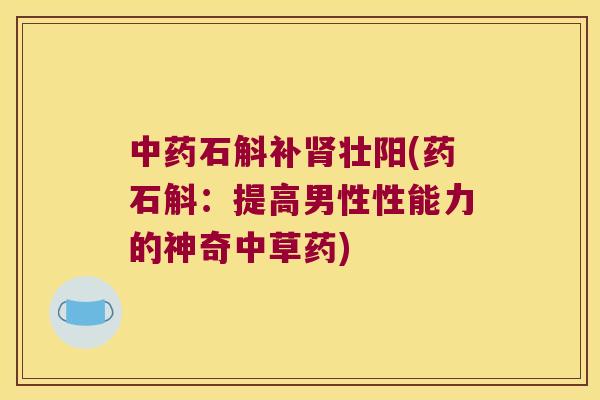 石斛补壮阳(药石斛:提高男性性能力的神奇中草药) 石斛补壮阳(药石斛:提高男性性能力的神奇中草药)