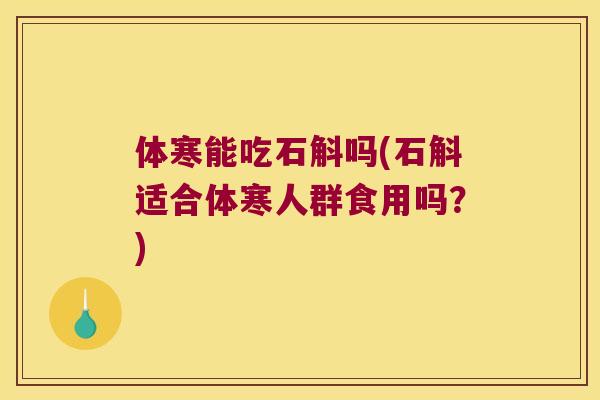 体寒能吃石斛吗(石斛适合体寒人群食用吗？)