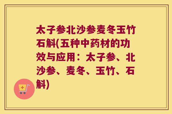 太子参北沙参麦冬玉竹石斛(五种材的功效与应用：太子参、北沙参、麦冬、玉竹、石斛)