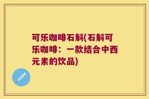 可乐咖啡石斛(石斛可乐咖啡：一款结合中西元素的饮品)